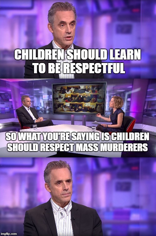 Jordan Peterson vs Feminist Interviewer | CHILDREN SHOULD LEARN TO BE RESPECTFUL; SO WHAT YOU'RE SAYING IS CHILDREN SHOULD RESPECT MASS MURDERERS | image tagged in jordan peterson vs feminist interviewer | made w/ Imgflip meme maker