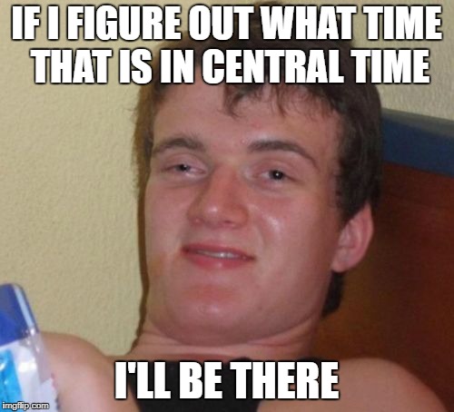 10 Guy Meme | IF I FIGURE OUT WHAT TIME THAT IS IN CENTRAL TIME I'LL BE THERE | image tagged in memes,10 guy | made w/ Imgflip meme maker