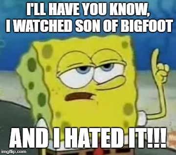 Spongebob Hates Son Of Bigfoot (Just Like Me!) | I'LL HAVE YOU KNOW, I WATCHED SON OF BIGFOOT; AND I HATED IT!!! | image tagged in memes,ill have you know spongebob | made w/ Imgflip meme maker