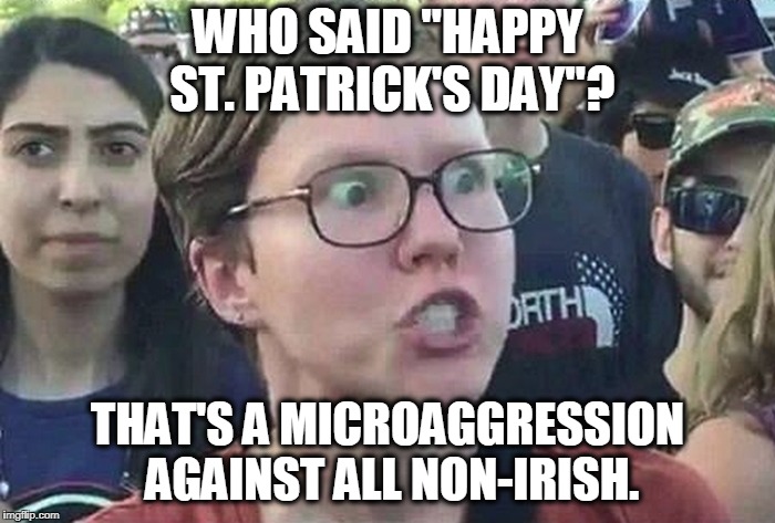 Triggered Liberal | WHO SAID "HAPPY ST. PATRICK'S DAY"? THAT'S A MICROAGGRESSION AGAINST ALL NON-IRISH. | image tagged in triggered liberal,political correctness,irish,saint patrick's day | made w/ Imgflip meme maker