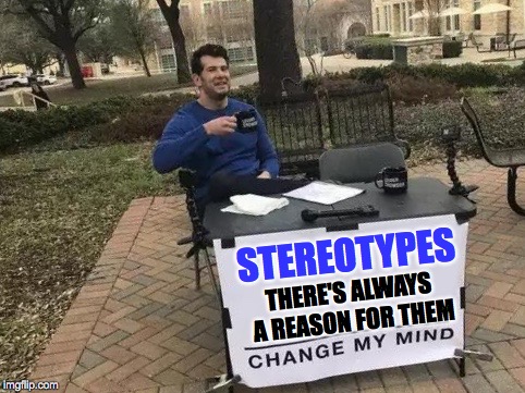 Change My Mind Meme | STEREOTYPES; THERE'S ALWAYS A REASON FOR THEM | image tagged in change my mind | made w/ Imgflip meme maker
