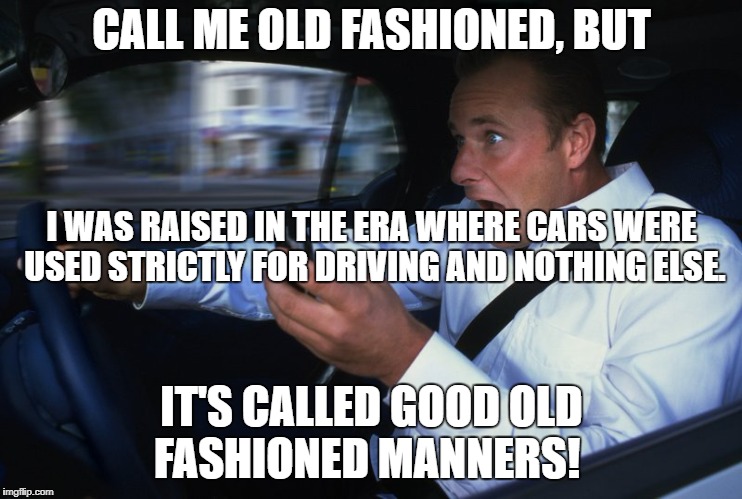 Texting and driving | CALL ME OLD FASHIONED, BUT; I WAS RAISED IN THE ERA WHERE CARS WERE USED STRICTLY FOR DRIVING AND NOTHING ELSE. IT'S CALLED GOOD OLD FASHIONED MANNERS! | image tagged in texting and driving | made w/ Imgflip meme maker