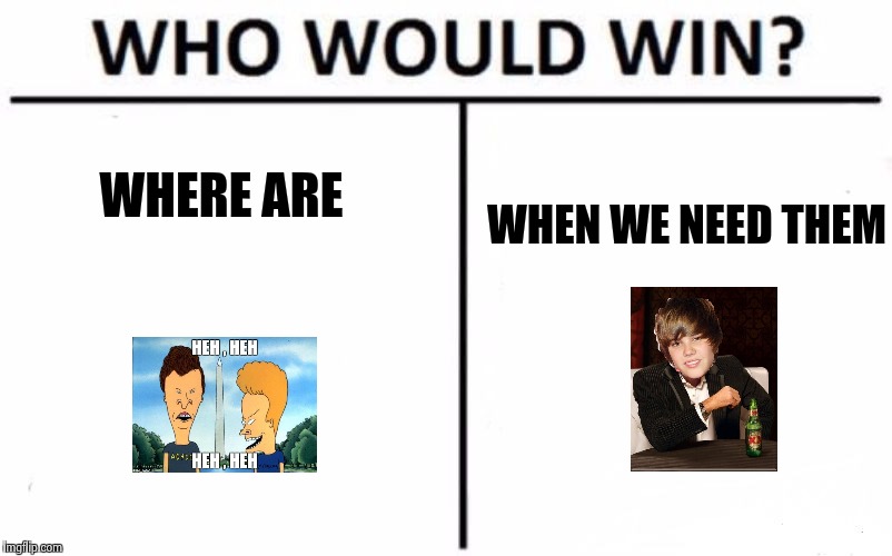 Making fun of Justin Bieber is too easy | WHERE ARE; WHEN WE NEED THEM | image tagged in memes,who would win,beavis and butthead,justin bieber,mocking,music video | made w/ Imgflip meme maker