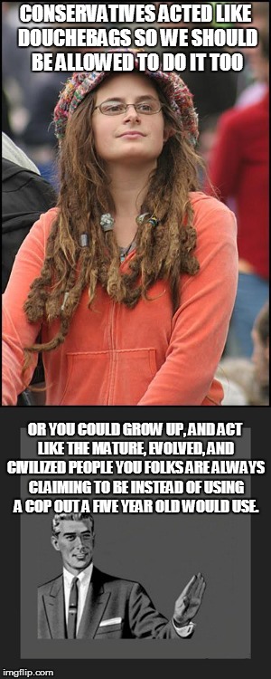 CONSERVATIVES ACTED LIKE DOUCHEBAGS SO WE SHOULD BE ALLOWED TO DO IT TOO; OR YOU COULD GROW UP, AND ACT LIKE THE MATURE, EVOLVED, AND CIVILIZED PEOPLE YOU FOLKS ARE ALWAYS CLAIMING TO BE INSTEAD OF USING A COP OUT A FIVE YEAR OLD WOULD USE. | image tagged in liberal hypocrisy | made w/ Imgflip meme maker