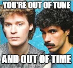 Hall and Oates | YOU'RE OUT OF TUNE; AND OUT OF TIME | image tagged in hall and oates | made w/ Imgflip meme maker