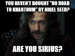 Are you Sirius? | YOU HAVEN'T BOUGHT "NO ROAD TO KHARTOUM" BY NIGEL SEED? ARE YOU SIRIUS? | image tagged in are you sirius | made w/ Imgflip meme maker