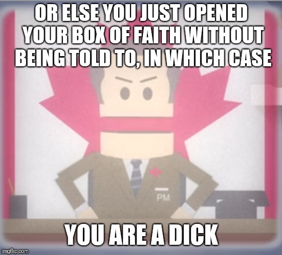 MattSwayner | OR ELSE YOU JUST OPENED YOUR BOX OF FAITH WITHOUT BEING TOLD TO, IN WHICH CASE; YOU ARE A DICK | image tagged in mattswayner | made w/ Imgflip meme maker