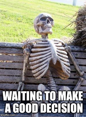 Waiting Skeleton Meme | WAITING TO MAKE A GOOD DECISION | image tagged in memes,waiting skeleton | made w/ Imgflip meme maker