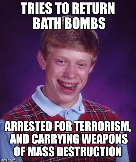 Bad Luck Brian Meme | TRIES TO RETURN BATH BOMBS ARRESTED FOR TERRORISM, AND CARRYING WEAPONS OF MASS DESTRUCTION | image tagged in memes,bad luck brian | made w/ Imgflip meme maker