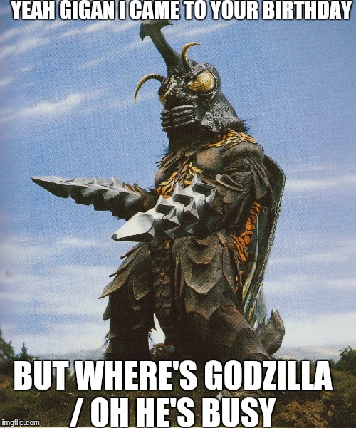 Megalon and gigan | YEAH GIGAN I CAME TO YOUR BIRTHDAY; BUT WHERE'S GODZILLA / OH HE'S BUSY | image tagged in memes | made w/ Imgflip meme maker