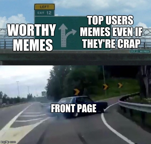 oh come on front page! | WORTHY MEMES; TOP USERS MEMES EVEN IF THEY'RE CRAP; FRONT PAGE | image tagged in memes,left exit 12 off ramp | made w/ Imgflip meme maker