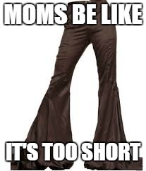 MOMS BE LIKE; IT'S TOO SHORT | image tagged in memes,funny,pants,moms | made w/ Imgflip meme maker
