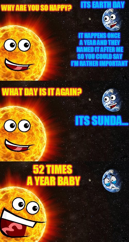WHY ARE YOU SO HAPPY? IT HAPPENS ONCE A YEAR AND THEY NAMED IT AFTER ME SO YOU COULD SAY I'M RATHER IMPORTANT ITS EARTH DAY WHAT DAY IS IT A | made w/ Imgflip meme maker