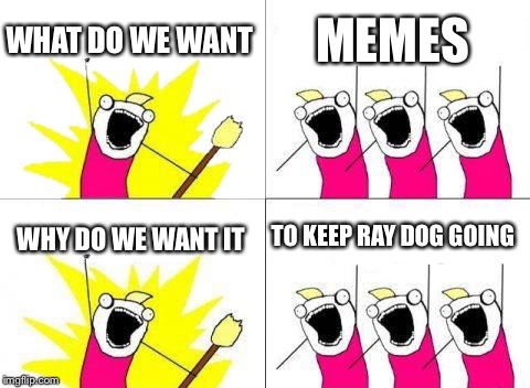 What Do We Want | WHAT DO WE WANT; MEMES; TO KEEP RAY DOG GOING; WHY DO WE WANT IT | image tagged in memes,what do we want | made w/ Imgflip meme maker
