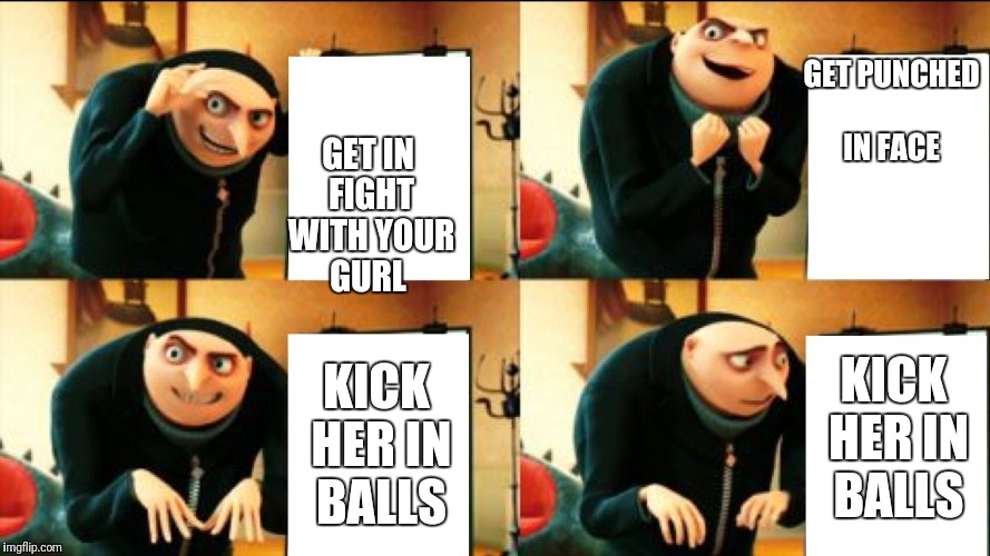 Gru Diabolical Plan Fail | GET PUNCHED IN FACE; GET IN FIGHT WITH YOUR GURL; KICK HER IN BALLS; KICK HER IN BALLS | image tagged in gru diabolical plan fail | made w/ Imgflip meme maker