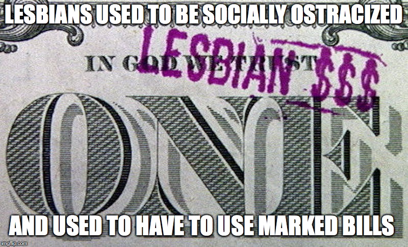 Marked Bills | LESBIANS USED TO BE SOCIALLY OSTRACIZED; AND USED TO HAVE TO USE MARKED BILLS | image tagged in money,memes,lesbian | made w/ Imgflip meme maker