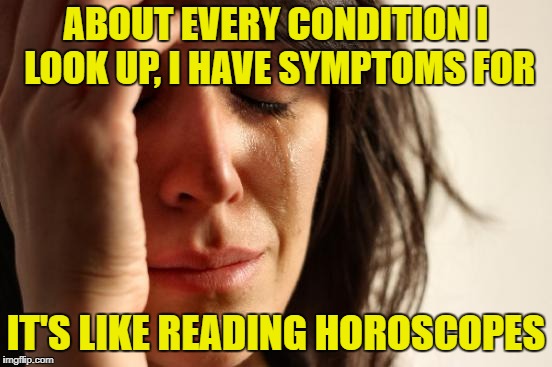 First World Problems Meme | ABOUT EVERY CONDITION I LOOK UP, I HAVE SYMPTOMS FOR IT'S LIKE READING HOROSCOPES | image tagged in memes,first world problems | made w/ Imgflip meme maker