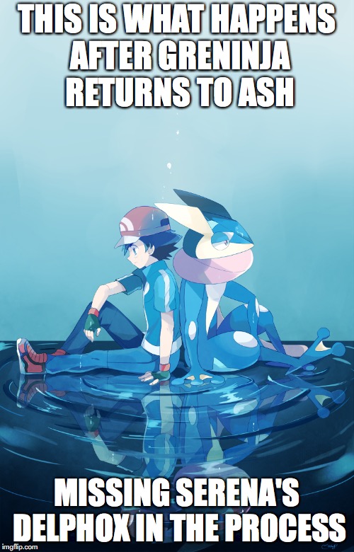 Greninja Returning to Ash | THIS IS WHAT HAPPENS AFTER GRENINJA RETURNS TO ASH; MISSING SERENA'S DELPHOX IN THE PROCESS | image tagged in greninja,ash ketchum,memes,pokemon | made w/ Imgflip meme maker