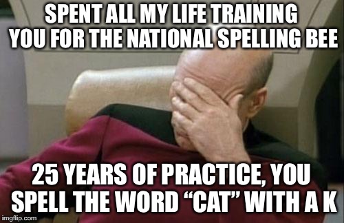 Captain Picard Facepalm Meme | SPENT ALL MY LIFE TRAINING YOU FOR THE NATIONAL SPELLING BEE; 25 YEARS OF PRACTICE, YOU SPELL THE WORD “CAT” WITH A K | image tagged in memes,captain picard facepalm | made w/ Imgflip meme maker