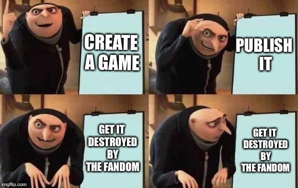 I think this relatable  | CREATE A GAME; PUBLISH IT; GET IT DESTROYED BY THE FANDOM; GET IT DESTROYED BY THE FANDOM | image tagged in gru's plan | made w/ Imgflip meme maker