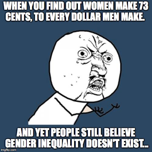 Y U No Meme | WHEN YOU FIND OUT WOMEN MAKE 73 CENTS, TO EVERY DOLLAR MEN MAKE. AND YET PEOPLE STILL BELIEVE GENDER INEQUALITY DOESN'T EXIST... | image tagged in memes,y u no | made w/ Imgflip meme maker