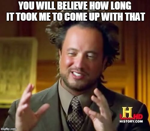 Ancient Aliens Meme | YOU WILL BELIEVE HOW LONG IT TOOK ME TO COME UP WITH THAT | image tagged in memes,ancient aliens | made w/ Imgflip meme maker