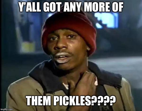 Y'all Got Any More Of That | Y’ALL GOT ANY MORE OF; THEM PICKLES???? | image tagged in memes,y'all got any more of that | made w/ Imgflip meme maker