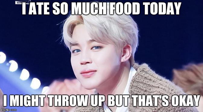 Park Jimin ate so much food today | I ATE SO MUCH FOOD TODAY; I MIGHT THROW UP BUT THAT'S OKAY | image tagged in k-pop | made w/ Imgflip meme maker