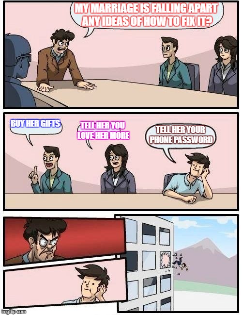 Boardroom Meeting Suggestion Meme | MY MARRIAGE IS FALLING APART ANY IDEAS OF HOW TO FIX IT? BUY HER GIFTS; TELL HER YOU LOVE HER MORE; TELL HER YOUR PHONE PASSWORD | image tagged in memes,boardroom meeting suggestion | made w/ Imgflip meme maker