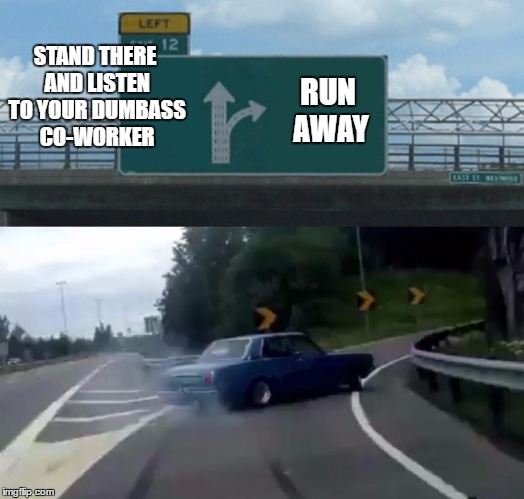 We have a guy at work who never shuts up. One time I walked away and the further i got from him the louder he talked . | STAND THERE AND LISTEN TO YOUR DUMBASS CO-WORKER; RUN AWAY | image tagged in memes,left exit 12 off ramp,random,work | made w/ Imgflip meme maker
