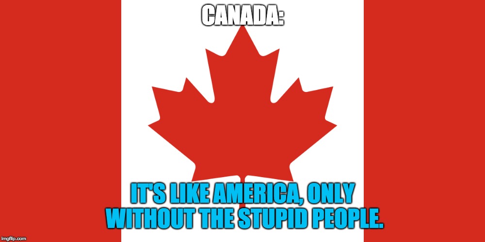 Canada in a nutshell | CANADA:; IT'S LIKE AMERICA, ONLY WITHOUT THE STUPID PEOPLE. | image tagged in memes,funny,politics,canada | made w/ Imgflip meme maker