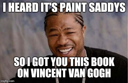 Yo Dawg Heard You Meme | I HEARD IT'S PAINT SADDYS SO I GOT YOU THIS BOOK ON VINCENT VAN GOGH | image tagged in memes,yo dawg heard you | made w/ Imgflip meme maker