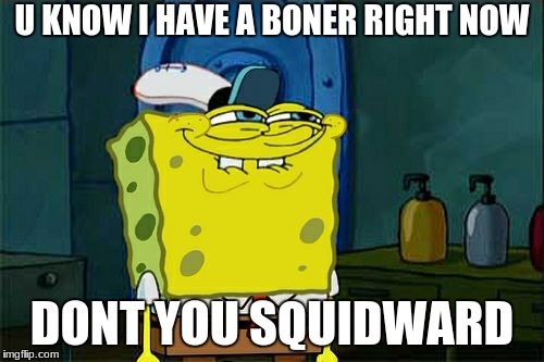 Don't You Squidward | U KNOW I HAVE A BONER RIGHT NOW; DONT YOU SQUIDWARD | image tagged in memes,dont you squidward | made w/ Imgflip meme maker
