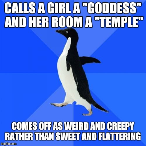 Socially Awkward Penguin | CALLS A GIRL A "GODDESS" AND HER ROOM A "TEMPLE"; COMES OFF AS WEIRD AND CREEPY RATHER THAN SWEET AND FLATTERING | image tagged in memes,socially awkward penguin | made w/ Imgflip meme maker
