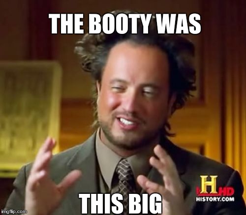 Ancient Aliens Meme | THE BOOTY WAS; THIS BIG | image tagged in memes,ancient aliens | made w/ Imgflip meme maker