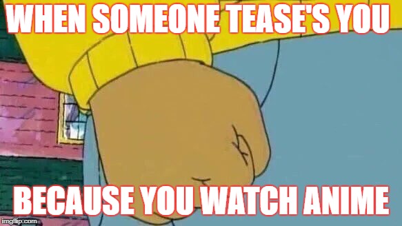 Arthur Fist Meme | WHEN SOMEONE TEASE'S YOU; BECAUSE YOU WATCH ANIME | image tagged in memes,arthur fist | made w/ Imgflip meme maker