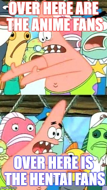 Put It Somewhere Else Patrick Meme | OVER HERE ARE THE ANIME FANS; OVER HERE IS THE HENTAI FANS | image tagged in memes,put it somewhere else patrick | made w/ Imgflip meme maker