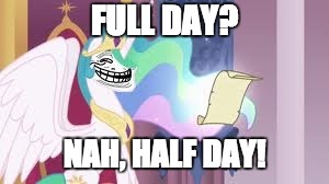 Trollestia | FULL DAY? NAH, HALF DAY! | image tagged in trollestia | made w/ Imgflip meme maker