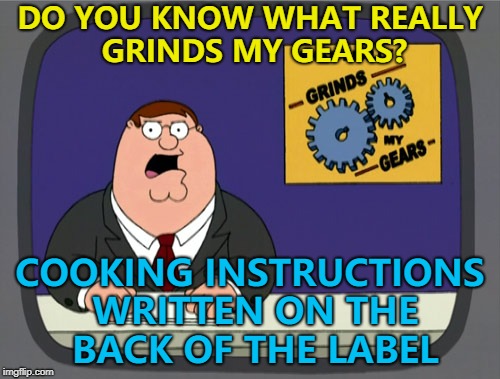 It's just a needless faff... | DO YOU KNOW WHAT REALLY GRINDS MY GEARS? COOKING INSTRUCTIONS WRITTEN ON THE BACK OF THE LABEL | image tagged in memes,peter griffin news,cooking | made w/ Imgflip meme maker