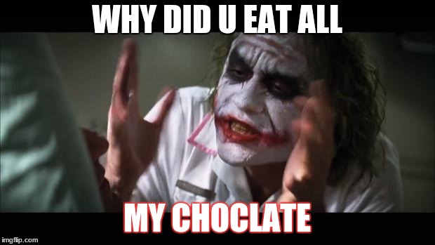 And everybody loses their minds | WHY DID U EAT ALL; MY CHOCLATE | image tagged in memes,and everybody loses their minds | made w/ Imgflip meme maker