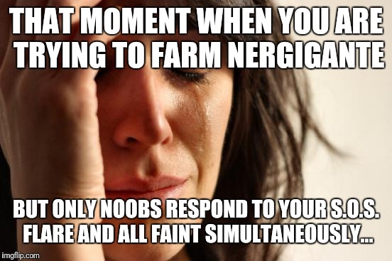 First World Problems Meme | THAT MOMENT WHEN YOU ARE TRYING TO FARM NERGIGANTE; BUT ONLY NOOBS RESPOND TO YOUR S.O.S. FLARE AND ALL FAINT SIMULTANEOUSLY... | image tagged in memes,first world problems | made w/ Imgflip meme maker
