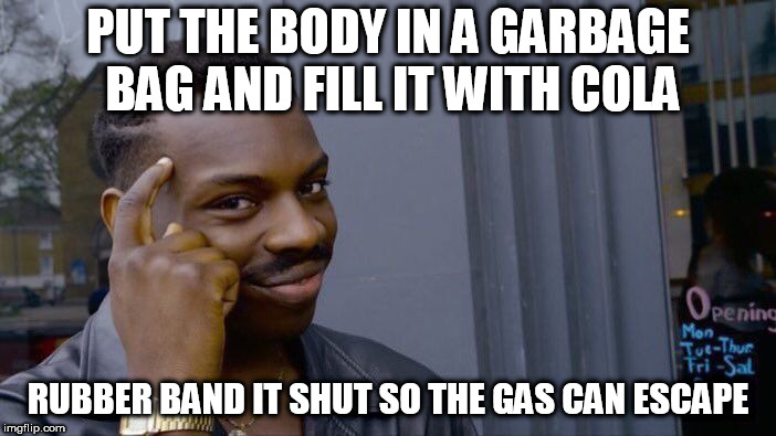 Roll Safe Think About It Meme | PUT THE BODY IN A GARBAGE BAG AND FILL IT WITH COLA; RUBBER BAND IT SHUT SO THE GAS CAN ESCAPE | image tagged in memes,roll safe think about it | made w/ Imgflip meme maker