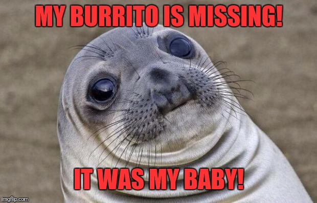Awkward Moment Sealion Meme | MY BURRITO IS MISSING! IT WAS MY BABY! | image tagged in memes,awkward moment sealion | made w/ Imgflip meme maker