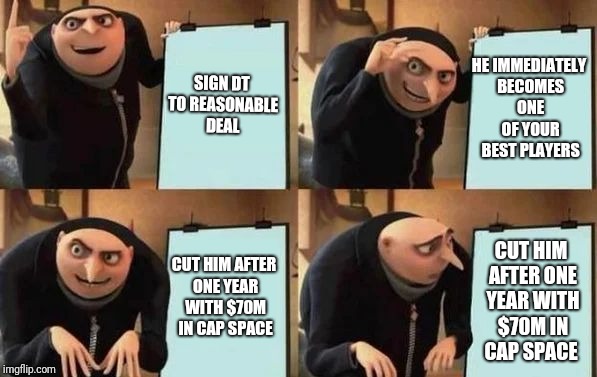 Gru's Plan Meme | SIGN DT TO REASONABLE DEAL; HE IMMEDIATELY BECOMES ONE OF YOUR BEST PLAYERS; CUT HIM AFTER ONE YEAR WITH $70M IN CAP SPACE; CUT HIM AFTER ONE YEAR WITH $70M IN CAP SPACE | image tagged in gru's plan | made w/ Imgflip meme maker