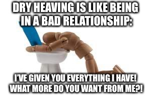 sick | DRY HEAVING IS LIKE BEING IN A BAD RELATIONSHIP:; I’VE GIVEN YOU EVERYTHING I HAVE! WHAT MORE DO YOU WANT FROM ME?! | image tagged in sick | made w/ Imgflip meme maker