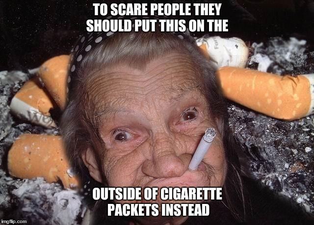 TO SCARE PEOPLE THEY SHOULD PUT THIS ON THE; OUTSIDE OF CIGARETTE PACKETS INSTEAD | image tagged in sophie4444 | made w/ Imgflip meme maker