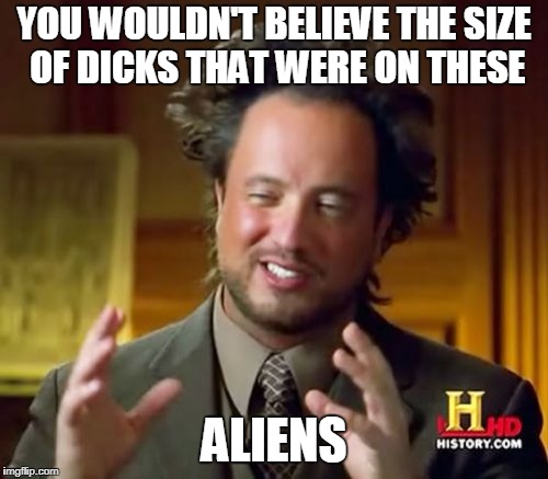 Ancient Aliens | YOU WOULDN'T BELIEVE THE SIZE OF DICKS THAT WERE ON THESE; ALIENS | image tagged in memes,ancient aliens | made w/ Imgflip meme maker