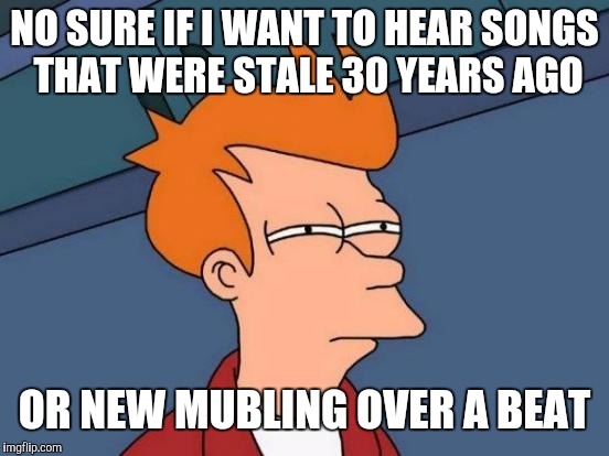 Futurama Fry Meme | NO SURE IF I WANT TO HEAR SONGS THAT WERE STALE 30 YEARS AGO; OR NEW MUBLING OVER A BEAT | image tagged in memes,futurama fry | made w/ Imgflip meme maker