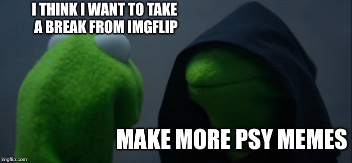 Evil Kermit Meme | I THINK I WANT TO TAKE A BREAK FROM IMGFLIP MAKE MORE PSY MEMES | image tagged in memes,evil kermit | made w/ Imgflip meme maker