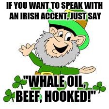 The Irish brogue... | IF YOU WANT TO SPEAK WITH AN IRISH ACCENT, JUST SAY; "WHALE OIL, BEEF, HOOKED!" | image tagged in irish tuesday,funny,st patrick's day,say it quickly | made w/ Imgflip meme maker